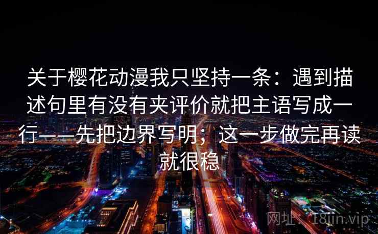关于樱花动漫我只坚持一条:遇到描述句里有没有夹评价就把主语写成一行——先把边界写明;这一步做完再读就很稳 关于樱花动漫我只坚持一条:遇到描述句里有没有夹评价就把主语写成一行——先把边界写明;这一步做完再读就很稳