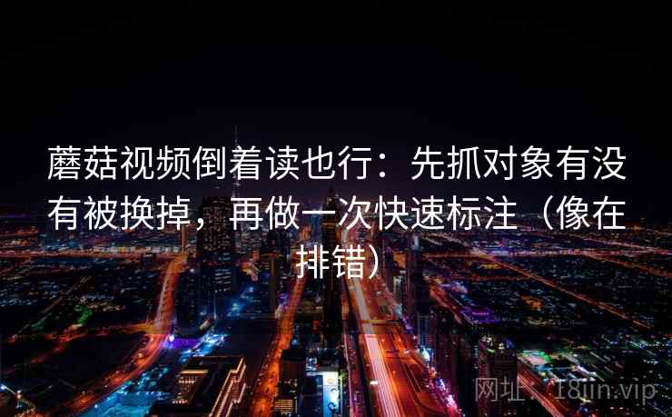 蘑菇视频倒着读也行：先抓对象有没有被换掉，再做一次快速标注（像在排错）
