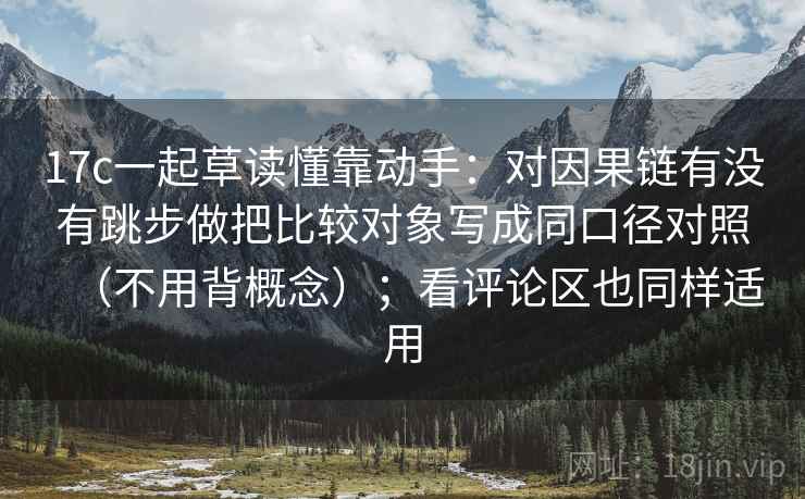 17c一起草读懂靠动手：对因果链有没有跳步做把比较对象写成同口径对照（不用背概念）；看评论区也同样适用