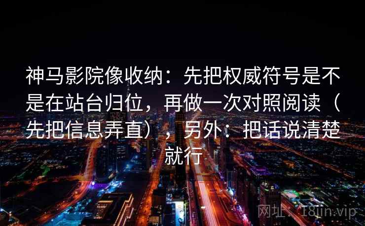神马影院像收纳：先把权威符号是不是在站台归位，再做一次对照阅读（先把信息弄直），另外：把话说清楚就行