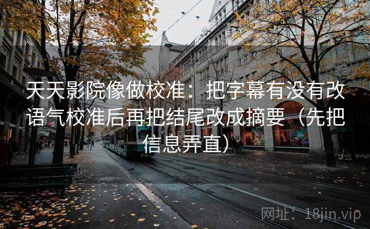 天天影院像做校准：把字幕有没有改语气校准后再把结尾改成摘要（先把信息弄直）