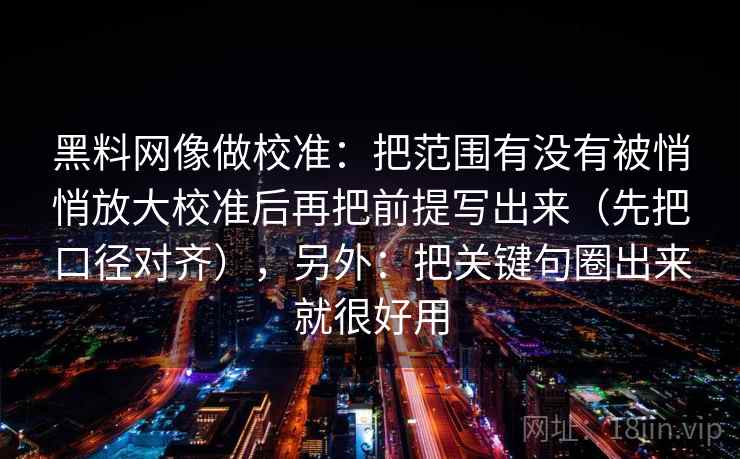黑料网像做校准:把范围有没有被悄悄放大校准后再把前提写出来(先把口径对齐),另外:把关键句圈出来就很好用 黑料网像做校准:把范围有没有被悄悄放大校准后再把前提写出来(先把口径对齐),另外:把关键句圈出来就很好用