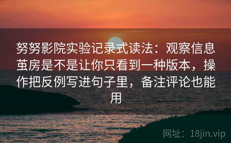 努努影院实验记录式读法:观察信息茧房是不是让你只看到一种版本,操作把反例写进句子里,备注评论也能用 努努影院实验记录式读法:观察信息茧房是不是让你只看到一种版本,操作把反例写进句子里,备注评论也能用