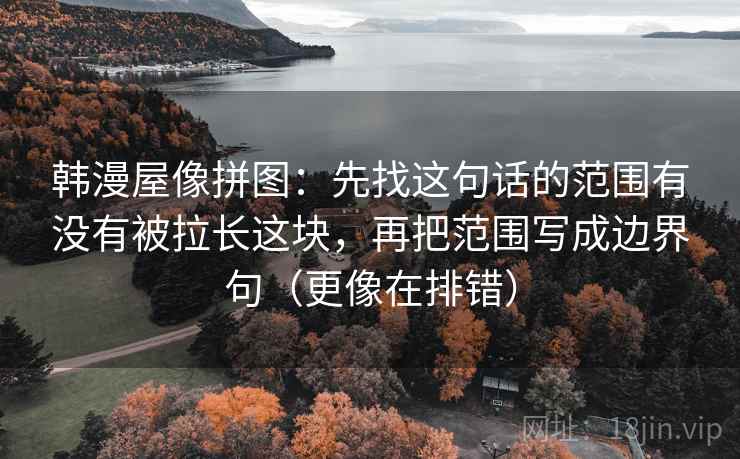 韩漫屋像拼图:先找这句话的范围有没有被拉长这块,再把范围写成边界句(更像在排错) 韩漫屋像拼图:先找这句话的范围有没有被拉长这块,再把范围写成边界句(更像在排错)