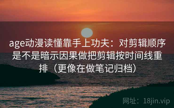 age动漫读懂靠手上功夫:对剪辑顺序是不是暗示因果做把剪辑按时间线重排(更像在做笔记归档) age动漫读懂靠手上功夫:对剪辑顺序是不是暗示因果做把剪辑按时间线重排(更像在做笔记归档)
