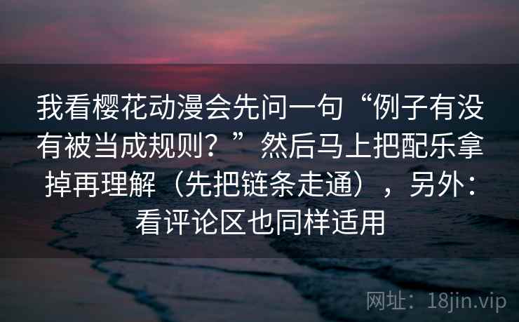 我看樱花动漫会先问一句“例子有没有被当成规则?”然后马上把配乐拿掉再理解(先把链条走通),另外:看评论区也同样适用 我看樱花动漫会先问一句“例子有没有被当成规则?”然后马上把配乐拿掉再理解(先把链条走通),另外:看评论区也同样适用