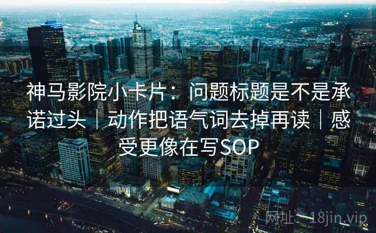 神马影院小卡片：问题标题是不是承诺过头｜动作把语气词去掉再读｜感受更像在写SOP