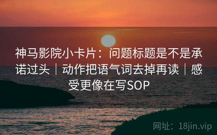 神马影院小卡片：问题标题是不是承诺过头｜动作把语气词去掉再读｜感受更像在写SOP